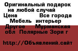 Оригинальный подарок на любой случай!!!! › Цена ­ 2 500 - Все города Мебель, интерьер » Другое   . Мурманская обл.,Полярные Зори г.